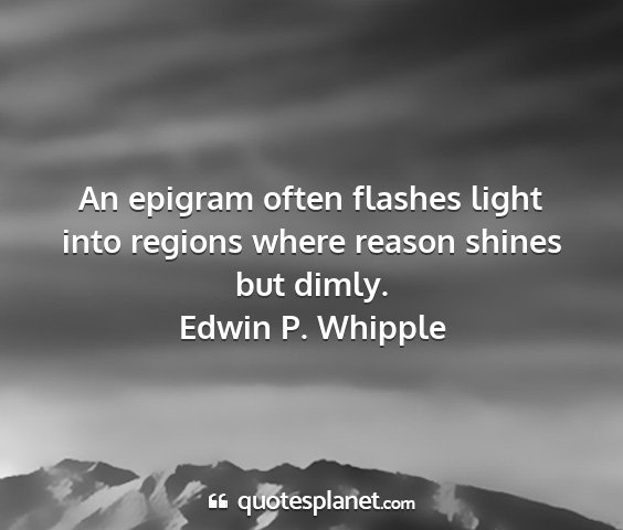 Edwin p. whipple - an epigram often flashes light into regions where...