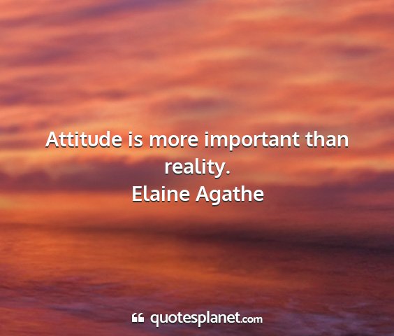 Elaine agathe - attitude is more important than reality....
