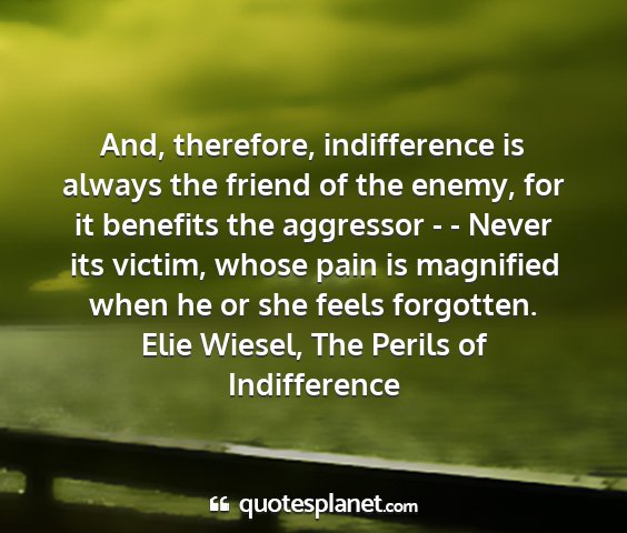 Elie wiesel, the perils of indifference - and, therefore, indifference is always the friend...
