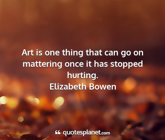 Elizabeth bowen - art is one thing that can go on mattering once it...