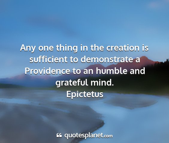Epictetus - any one thing in the creation is sufficient to...