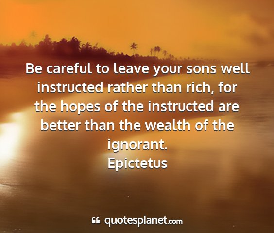 Epictetus - be careful to leave your sons well instructed...