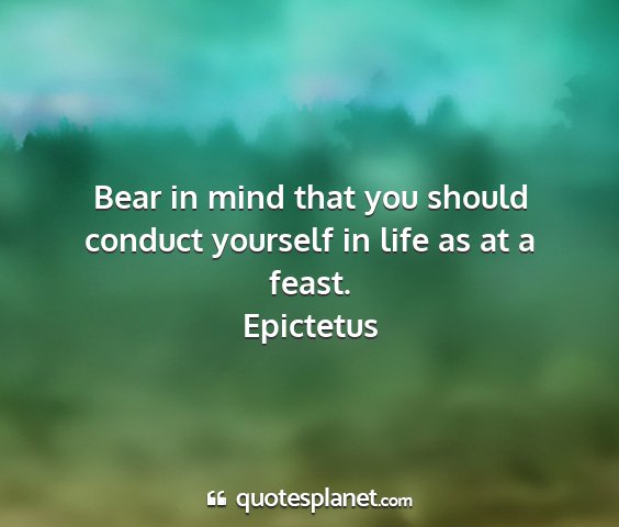 Epictetus - bear in mind that you should conduct yourself in...