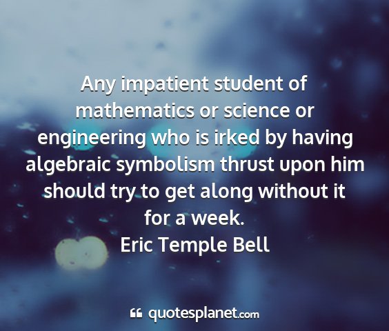 Eric temple bell - any impatient student of mathematics or science...