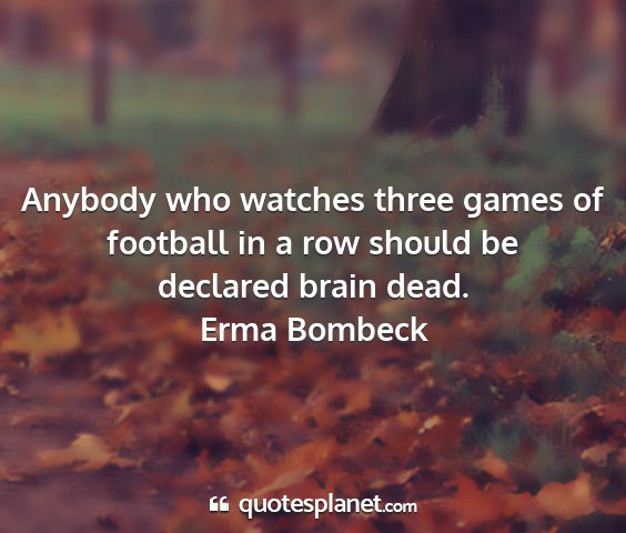 Erma bombeck - anybody who watches three games of football in a...