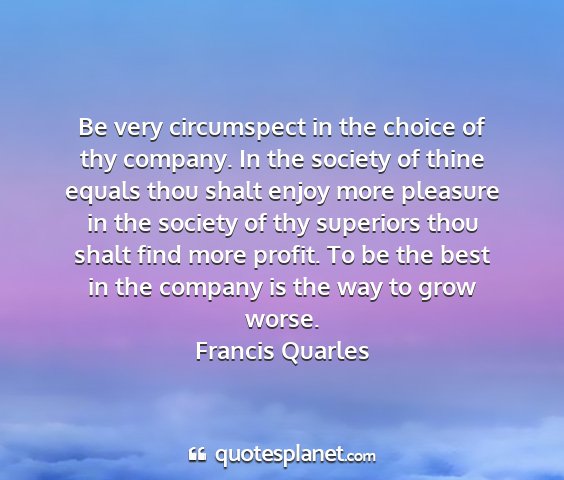 Francis quarles - be very circumspect in the choice of thy company....