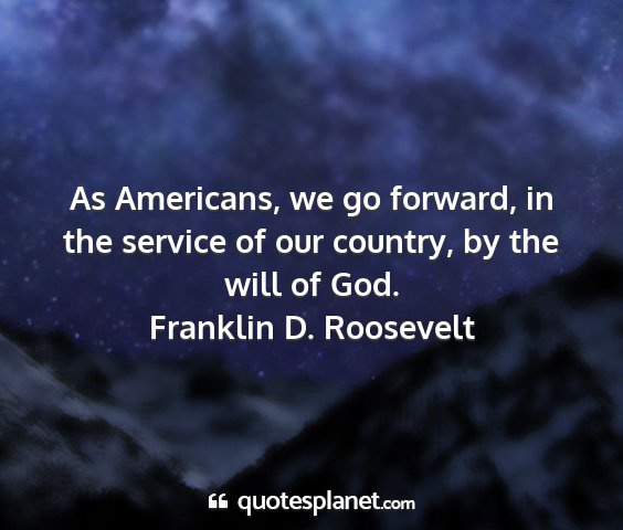 Franklin d. roosevelt - as americans, we go forward, in the service of...