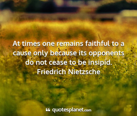 Friedrich nietzsche - at times one remains faithful to a cause only...