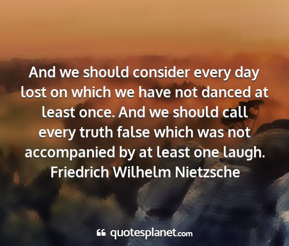 Friedrich wilhelm nietzsche - and we should consider every day lost on which we...