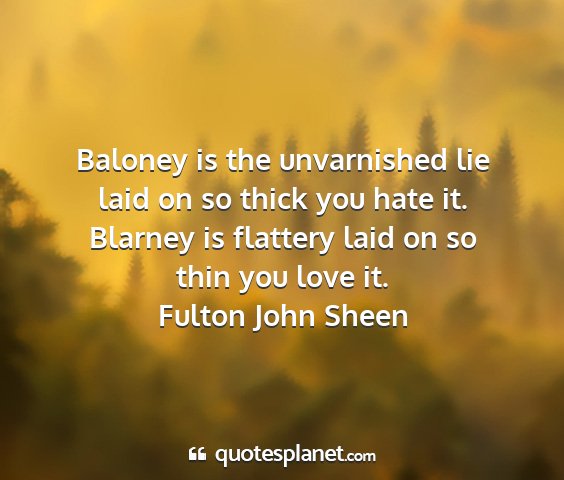 Fulton john sheen - baloney is the unvarnished lie laid on so thick...