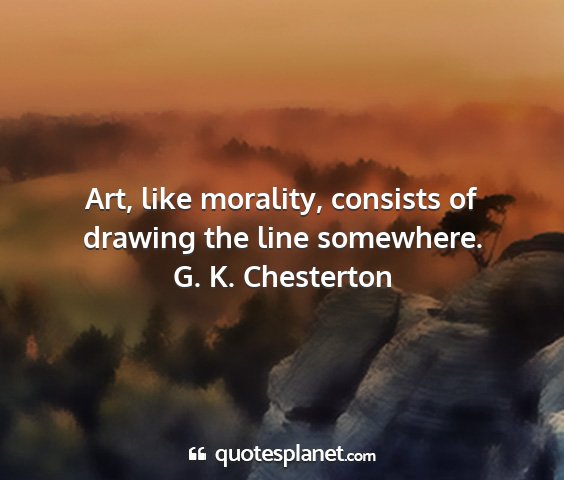 G. k. chesterton - art, like morality, consists of drawing the line...
