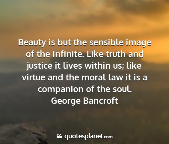 George bancroft - beauty is but the sensible image of the infinite....