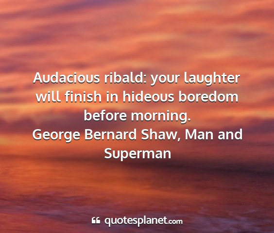 George bernard shaw, man and superman - audacious ribald: your laughter will finish in...