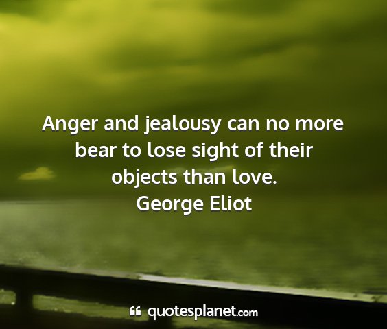 George eliot - anger and jealousy can no more bear to lose sight...