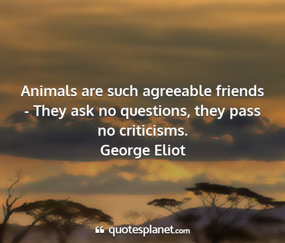 George eliot - animals are such agreeable friends - they ask no...