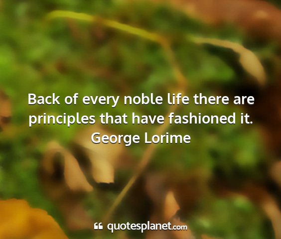 George lorime - back of every noble life there are principles...