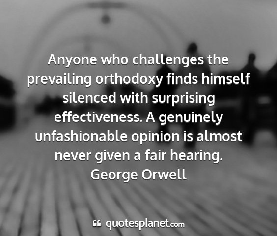 George orwell - anyone who challenges the prevailing orthodoxy...