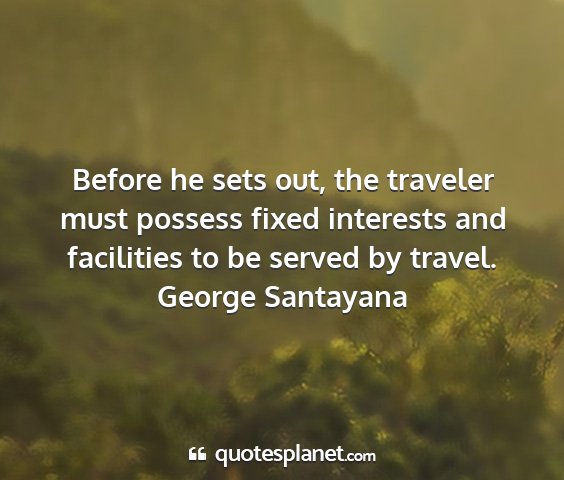 George santayana - before he sets out, the traveler must possess...