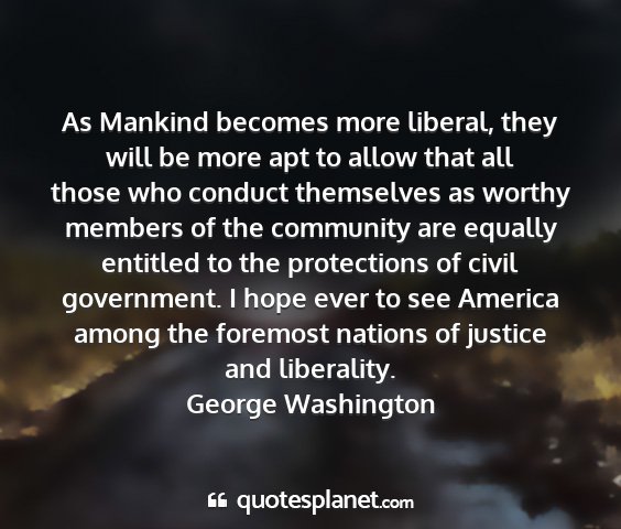 George washington - as mankind becomes more liberal, they will be...