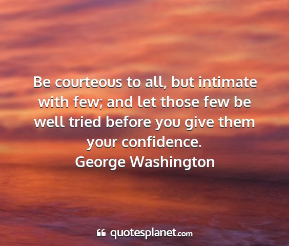 George washington - be courteous to all, but intimate with few; and...