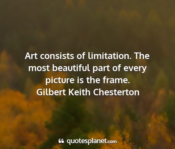 Gilbert keith chesterton - art consists of limitation. the most beautiful...