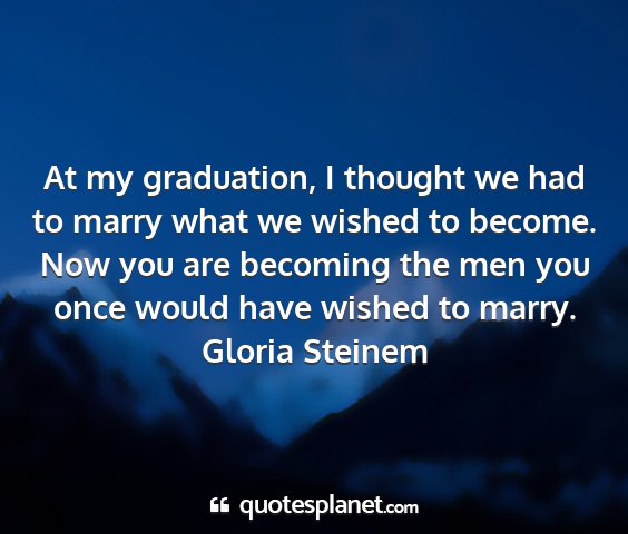 Gloria steinem - at my graduation, i thought we had to marry what...