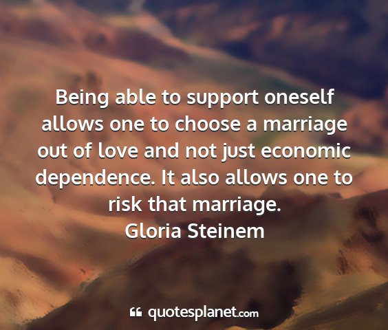 Gloria steinem - being able to support oneself allows one to...