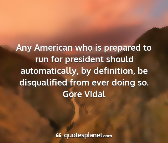 Gore vidal - any american who is prepared to run for president...