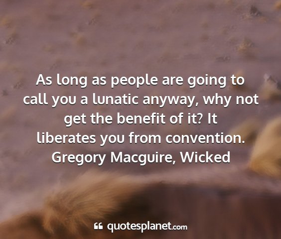 Gregory macguire, wicked - as long as people are going to call you a lunatic...