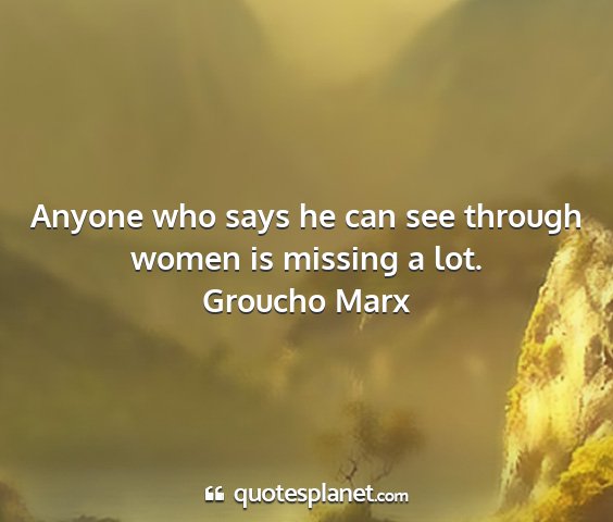 Groucho marx - anyone who says he can see through women is...