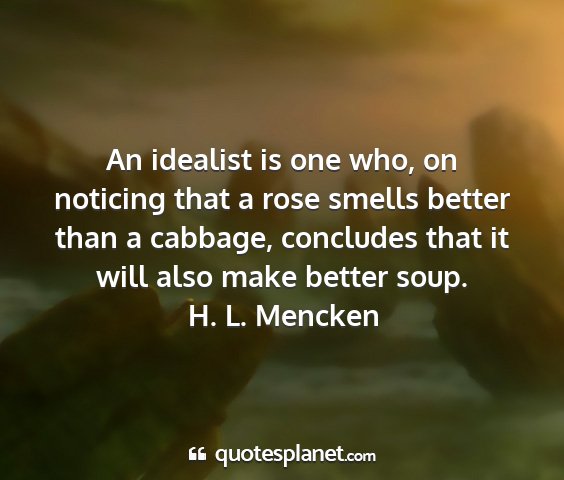 H. l. mencken - an idealist is one who, on noticing that a rose...