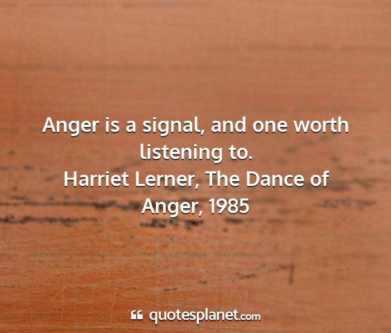 Harriet lerner, the dance of anger, 1985 - anger is a signal, and one worth listening to....