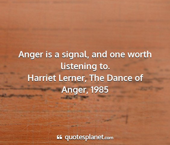 Harriet lerner, the dance of anger, 1985 - anger is a signal, and one worth listening to....