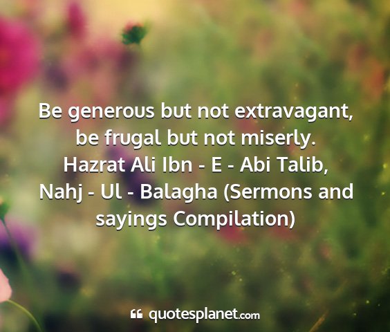 Hazrat ali ibn - e - abi talib, nahj - ul - balagha (sermons and sayings compilation) - be generous but not extravagant, be frugal but...