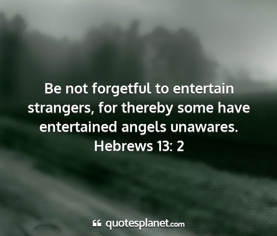 Hebrews 13: 2 - be not forgetful to entertain strangers, for...