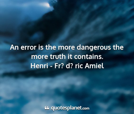 Henri - fr? d? ric amiel - an error is the more dangerous the more truth it...