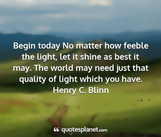 Henry c. blinn - begin today no matter how feeble the light, let...