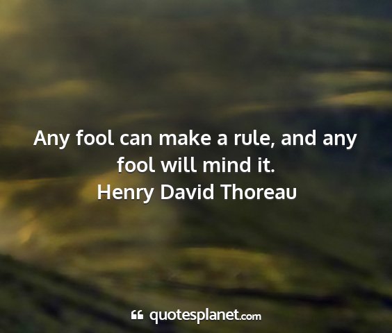 Henry david thoreau - any fool can make a rule, and any fool will mind...