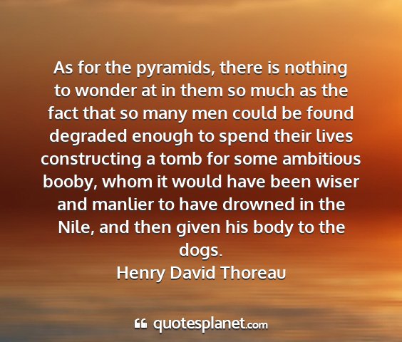 Henry david thoreau - as for the pyramids, there is nothing to wonder...