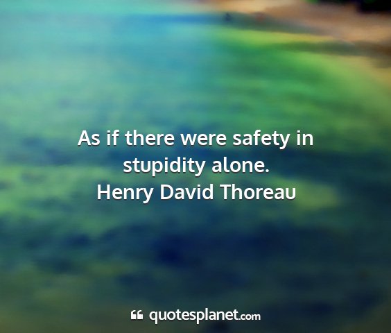 Henry david thoreau - as if there were safety in stupidity alone....