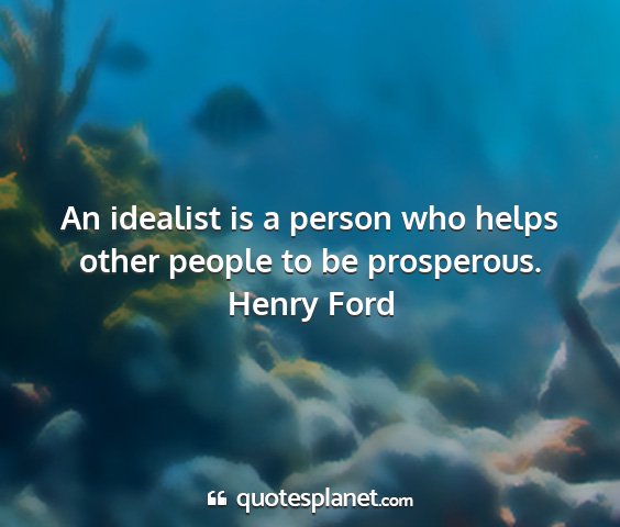 Henry ford - an idealist is a person who helps other people to...