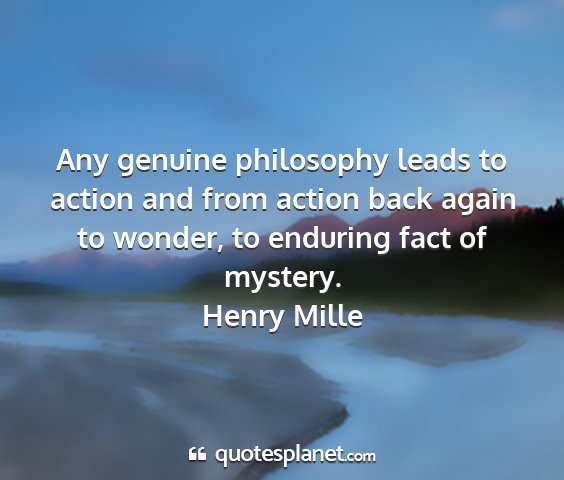 Henry mille - any genuine philosophy leads to action and from...
