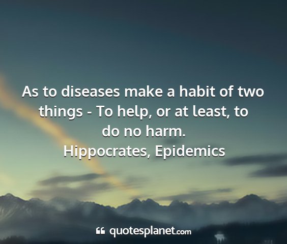 Hippocrates, epidemics - as to diseases make a habit of two things - to...