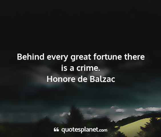 Honore de balzac - behind every great fortune there is a crime....