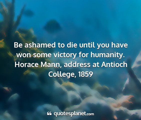 Horace mann, address at antioch college, 1859 - be ashamed to die until you have won some victory...