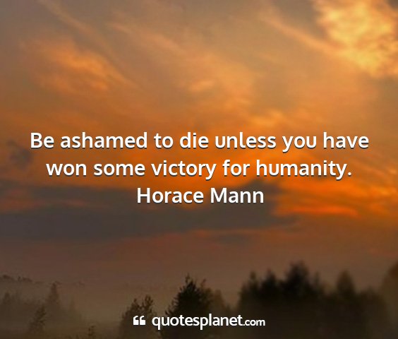 Horace mann - be ashamed to die unless you have won some...