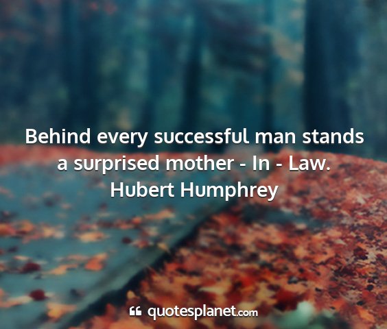 Hubert humphrey - behind every successful man stands a surprised...