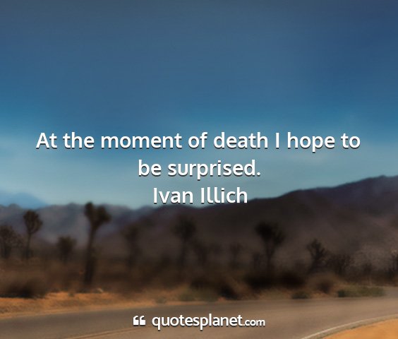 Ivan illich - at the moment of death i hope to be surprised....
