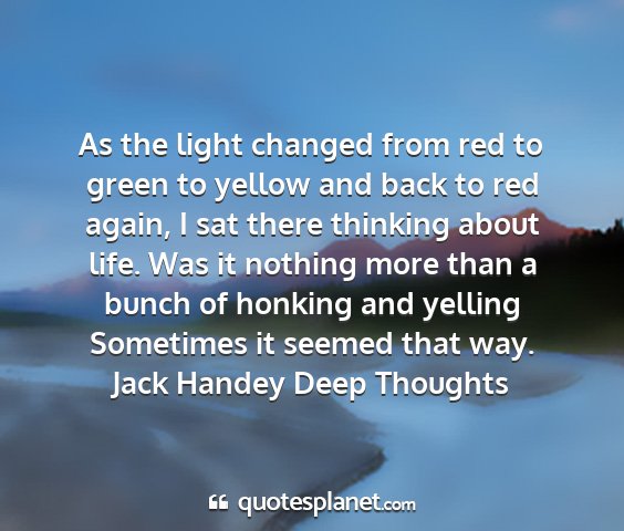 Jack handey deep thoughts - as the light changed from red to green to yellow...