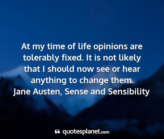 Jane austen, sense and sensibility - at my time of life opinions are tolerably fixed....